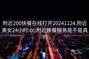 附近200快餐在線打開20241124.附近美女24小時.cc:附近快餐服務(wù)是不是真的