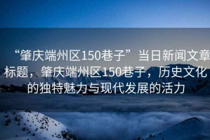 “肇慶端州區(qū)150巷子”當(dāng)日新聞文章標(biāo)題，肇慶端州區(qū)150巷子，歷史文化的獨(dú)特魅力與現(xiàn)代發(fā)展的活力