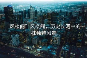 “風(fēng)樓閣”風(fēng)樓閣，歷史長河中的一抹獨特風(fēng)景