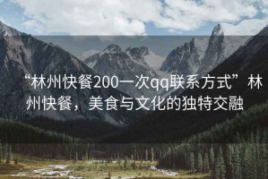 “林州快餐200一次qq聯(lián)系方式”林州快餐，美食與文化的獨(dú)特交融