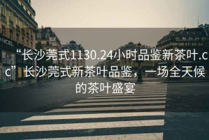 “長沙莞式1130.24小時(shí)品鑒新茶葉.cc”長沙莞式新茶葉品鑒，一場全天候的茶葉盛宴