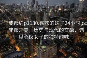 “成都約p1130.喜歡的妹子24小時.cc”成都之美，歷史與現(xiàn)代的交融，遇見心儀女子的獨特韻味