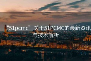 “51pcmc”關(guān)于51PCMC的最新資訊與技術(shù)解析