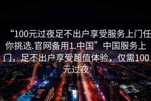 “100元過夜足不出戶享受服務上門任你挑選.官網(wǎng)備用1.中國”中國服務上門，足不出戶享受超值體驗，僅需100元過夜