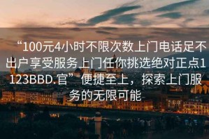 “100元4小時不限次數(shù)上門電話足不出戶享受服務(wù)上門任你挑選絕對正點1123BBD.官”便捷至上，探索上門服務(wù)的無限可能