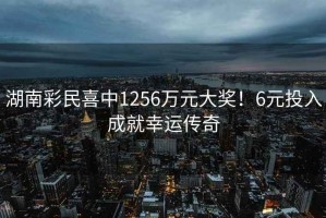 湖南彩民喜中1256萬(wàn)元大獎(jiǎng)！6元投入成就幸運(yùn)傳奇