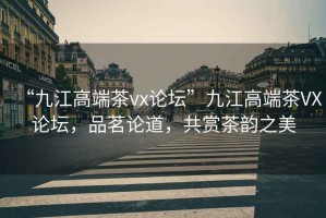 “九江高端茶vx論壇”九江高端茶VX論壇，品茗論道，共賞茶韻之美