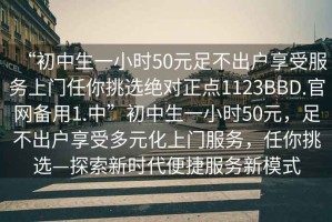 “初中生一小時(shí)50元足不出戶享受服務(wù)上門(mén)任你挑選絕對(duì)正點(diǎn)1123BBD.官網(wǎng)備用1.中”初中生一小時(shí)50元，足不出戶享受多元化上門(mén)服務(wù)，任你挑選—探索新時(shí)代便捷服務(wù)新模式