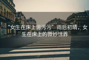 “女生在床上污污污”雨后初晴，女生在床上的微妙世界