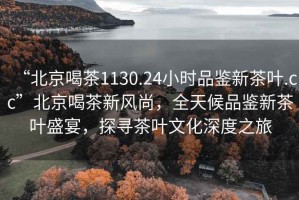 “北京喝茶1130.24小時(shí)品鑒新茶葉.cc”北京喝茶新風(fēng)尚，全天候品鑒新茶葉盛宴，探尋茶葉文化深度之旅