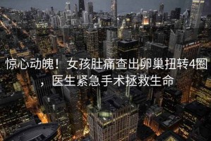 驚心動魄！女孩肚痛查出卵巢扭轉(zhuǎn)4圈，醫(yī)生緊急手術(shù)拯救生命