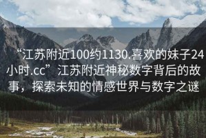 “江蘇附近100約1130.喜歡的妹子24小時(shí).cc”江蘇附近神秘?cái)?shù)字背后的故事，探索未知的情感世界與數(shù)字之謎