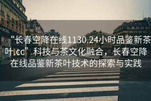 “長春空降在線1130.24小時(shí)品鑒新茶葉.cc”科技與茶文化融合，長春空降在線品鑒新茶葉技術(shù)的探索與實(shí)踐