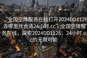 “全國空降服務(wù)在線打開2024DD1126.去哪里找合適24小時(shí).cc”全國空降服務(wù)在線，探索2024DD1126，24小時(shí).cc的無限可能