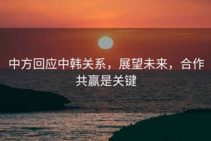 中方回應(yīng)中韓關(guān)系，展望未來，合作共贏是關(guān)鍵
