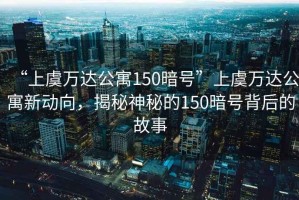 “上虞萬(wàn)達(dá)公寓150暗號(hào)”上虞萬(wàn)達(dá)公寓新動(dòng)向，揭秘神秘的150暗號(hào)背后的故事
