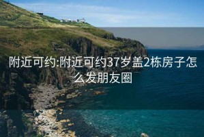 附近可約:附近可約37歲蓋2棟房子怎么發(fā)朋友圈