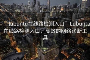 “l(fā)ubuntu在線(xiàn)路檢測(cè)入口”Lubuntu在線(xiàn)路檢測(cè)入口，高效的網(wǎng)絡(luò)診斷工具
