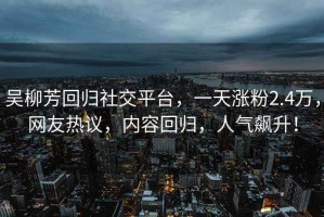吳柳芳回歸社交平臺(tái)，一天漲粉2.4萬，網(wǎng)友熱議，內(nèi)容回歸，人氣飆升！