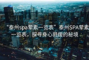 “泰州spa葷素一覽表”泰州SPA葷素一覽表，探尋身心舒緩的秘境