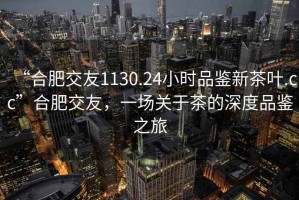 “合肥交友1130.24小時(shí)品鑒新茶葉.cc”合肥交友，一場關(guān)于茶的深度品鑒之旅