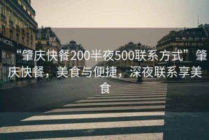 “肇慶快餐200半夜500聯(lián)系方式”肇慶快餐，美食與便捷，深夜聯(lián)系享美食