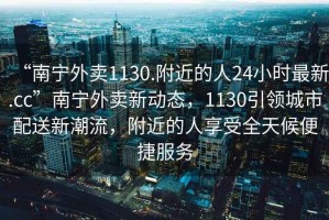 “南寧外賣1130.附近的人24小時最新.cc”南寧外賣新動態(tài)，1130引領(lǐng)城市配送新潮流，附近的人享受全天候便捷服務(wù)