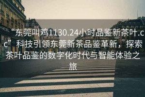 “東莞叫雞1130.24小時品鑒新茶葉.cc”科技引領東莞新茶品鑒革新，探索茶葉品鑒的數(shù)字化時代與智能體驗之旅