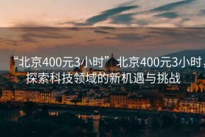 “北京400元3小時”北京400元3小時，探索科技領域的新機遇與挑戰(zhàn)