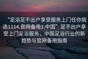 “足浴足不出戶享受服務(wù)上門任你挑選1114.官網(wǎng)備用1.中國(guó)”足不出戶享受上門足浴服務(wù)，中國(guó)足浴行業(yè)的新趨勢(shì)與官網(wǎng)備用指南