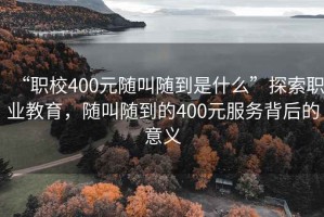 “職校400元隨叫隨到是什么”探索職業(yè)教育，隨叫隨到的400元服務(wù)背后的意義