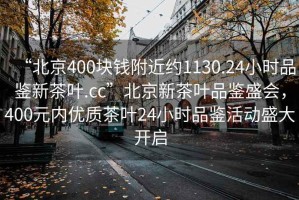 “北京400塊錢附近約1130.24小時(shí)品鑒新茶葉.cc”北京新茶葉品鑒盛會(huì)，400元內(nèi)優(yōu)質(zhì)茶葉24小時(shí)品鑒活動(dòng)盛大開(kāi)啟