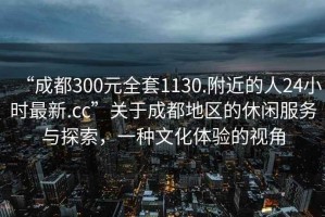 “成都300元全套1130.附近的人24小時最新.cc”關(guān)于成都地區(qū)的休閑服務與探索，一種文化體驗的視角