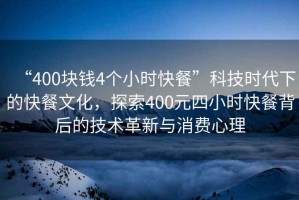 “400塊錢4個小時快餐”科技時代下的快餐文化，探索400元四小時快餐背后的技術(shù)革新與消費(fèi)心理