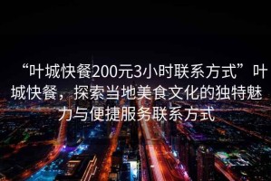 “葉城快餐200元3小時(shí)聯(lián)系方式”葉城快餐，探索當(dāng)?shù)孛朗澄幕莫?dú)特魅力與便捷服務(wù)聯(lián)系方式