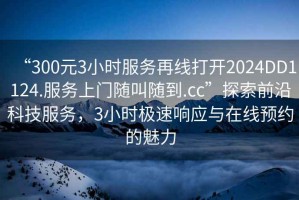 “300元3小時服務(wù)再線打開2024DD1124.服務(wù)上門隨叫隨到.cc”探索前沿科技服務(wù)，3小時極速響應(yīng)與在線預(yù)約的魅力
