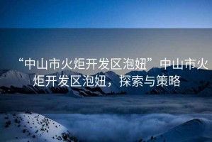 “中山市火炬開發(fā)區(qū)泡妞”中山市火炬開發(fā)區(qū)泡妞，探索與策略