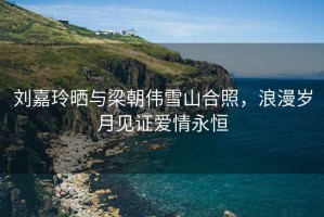 劉嘉玲曬與梁朝偉雪山合照，浪漫歲月見證愛情永恒