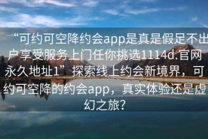 “可約可空降約會app是真是假足不出戶享受服務上門任你挑選1114d.官網(wǎng)永久地址1”探索線上約會新境界，可約可空降的約會app，真實體驗還是虛幻之旅？