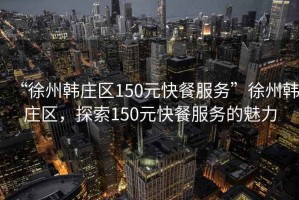 “徐州韓莊區(qū)150元快餐服務(wù)”徐州韓莊區(qū)，探索150元快餐服務(wù)的魅力