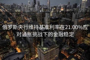 俄羅斯央行維持基準(zhǔn)利率在21.00%應(yīng)對(duì)通脹挑戰(zhàn)下的金融穩(wěn)定