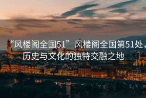 “風樓閣全國51”風樓閣全國第51處，歷史與文化的獨特交融之地