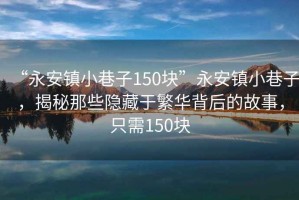 “永安鎮(zhèn)小巷子150塊”永安鎮(zhèn)小巷子，揭秘那些隱藏于繁華背后的故事，只需150塊