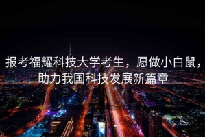 報考福耀科技大學(xué)考生，愿做小白鼠，助力我國科技發(fā)展新篇章