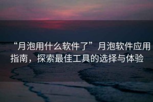 “月泡用什么軟件了”月泡軟件應(yīng)用指南，探索最佳工具的選擇與體驗(yàn)