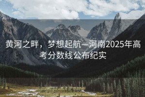 黃河之畔，夢想起航—河南2025年高考分?jǐn)?shù)線公布紀(jì)實(shí)