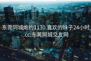 東莞同城炮約1130.喜歡的妹子24小時.cc:東莞同城交友網(wǎng)