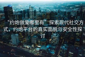 “約炮做愛(ài)哪里有”探索現(xiàn)代社交方式，約炮平臺(tái)的真實(shí)面貌與安全性探討