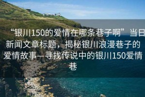 “銀川150的愛情在哪條巷子啊”當日新聞文章標題，揭秘銀川浪漫巷子的愛情故事—尋找傳說中的銀川150愛情巷