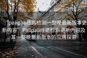 “palipali線路檢測一整晚最新版本更新內(nèi)容”Palipali線路檢測更新內(nèi)容及其一整晚最新版本的應(yīng)用探索